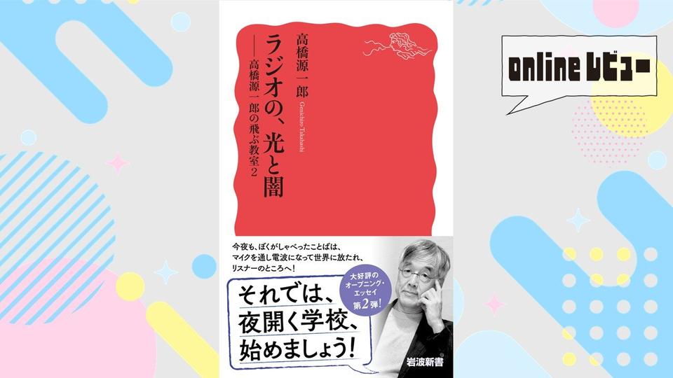 【onlineレビュー】言葉への圧倒的な期待と希望 高橋源一郎著『ラジオの、光と闇――高橋源一郎の飛ぶ教室2』を読んで